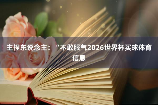 主捏东说念主：“不敢服气2026世界杯买球体育信息