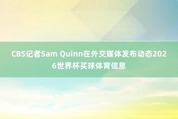 CBS记者Sam Quinn在外交媒体发布动态2026世界杯买球体育信息