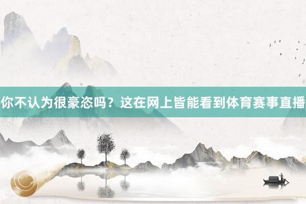 你不认为很豪恣吗？这在网上皆能看到体育赛事直播