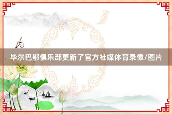 毕尔巴鄂俱乐部更新了官方社媒体育录像/图片