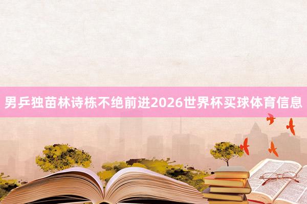 男乒独苗林诗栋不绝前进2026世界杯买球体育信息