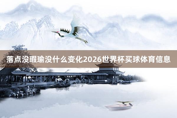 落点没瑕瑜没什么变化2026世界杯买球体育信息