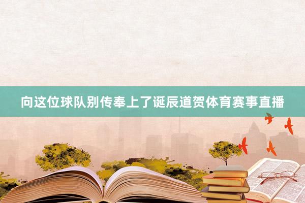 向这位球队别传奉上了诞辰道贺体育赛事直播