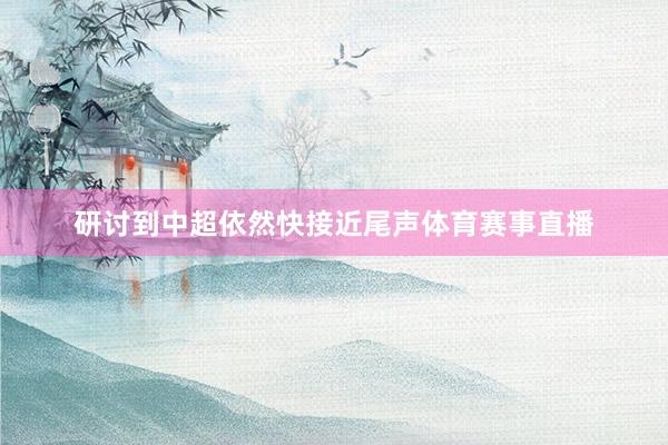 研讨到中超依然快接近尾声体育赛事直播