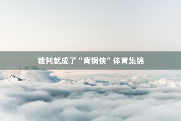 裁判就成了“背锅侠”体育集锦