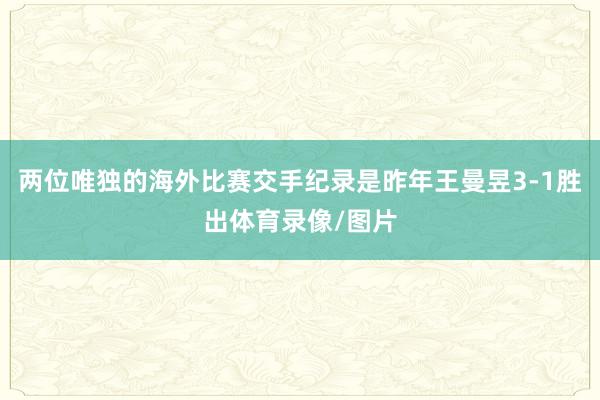 两位唯独的海外比赛交手纪录是昨年王曼昱3-1胜出体育录像/图片