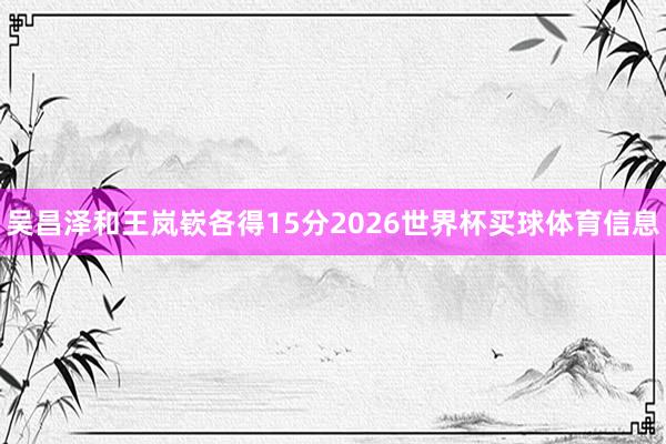 吴昌泽和王岚嵚各得15分2026世界杯买球体育信息