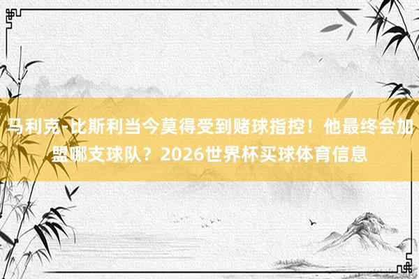马利克-比斯利当今莫得受到赌球指控！他最终会加盟哪支球队？2026世界杯买球体育信息