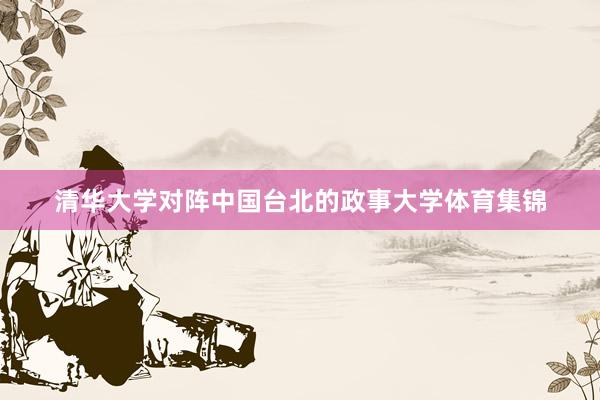 清华大学对阵中国台北的政事大学体育集锦