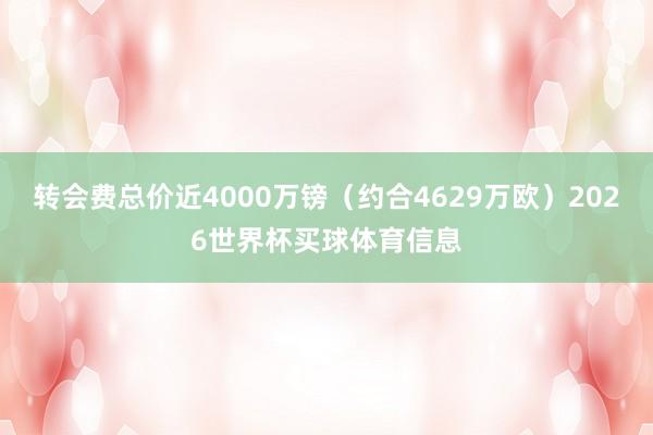 转会费总价近4000万镑（约合4629万欧）2026世界杯买球体育信息