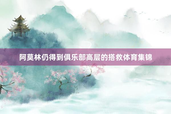 阿莫林仍得到俱乐部高层的搭救体育集锦