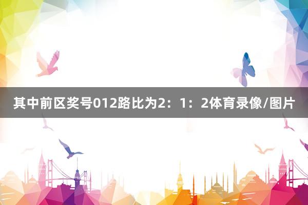 其中前区奖号012路比为2：1：2体育录像/图片