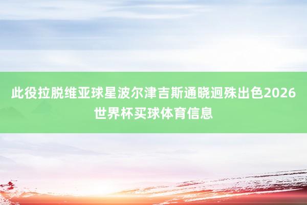 此役拉脱维亚球星波尔津吉斯通晓迥殊出色2026世界杯买球体育信息