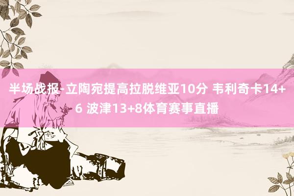 半场战报-立陶宛提高拉脱维亚10分 韦利奇卡14+6 波津13+8体育赛事直播