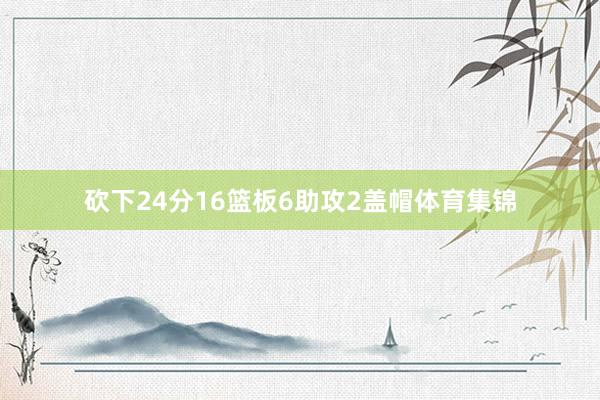 砍下24分16篮板6助攻2盖帽体育集锦