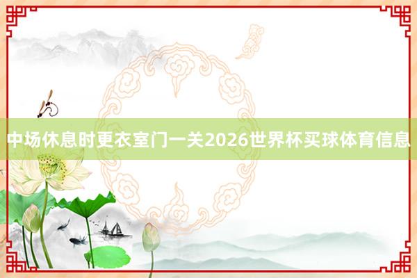 中场休息时更衣室门一关2026世界杯买球体育信息