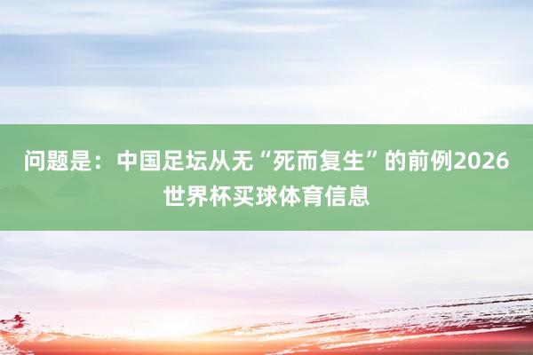 问题是：中国足坛从无“死而复生”的前例2026世界杯买球体育信息