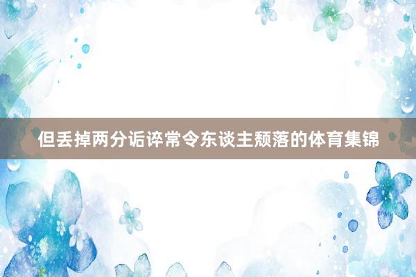 但丢掉两分诟谇常令东谈主颓落的体育集锦