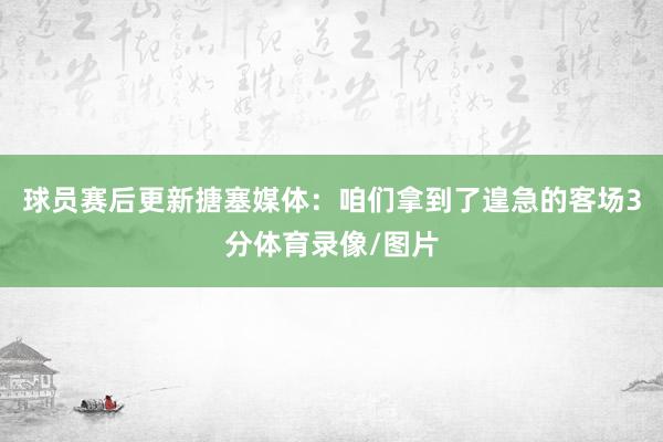 球员赛后更新搪塞媒体：咱们拿到了遑急的客场3分体育录像/图片