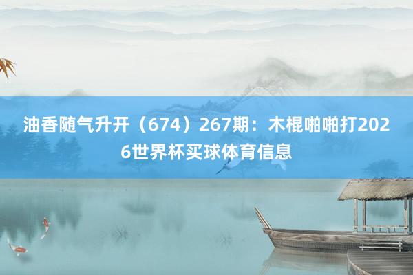 油香随气升开（674）　　267期：木棍啪啪打2026世界杯买球体育信息