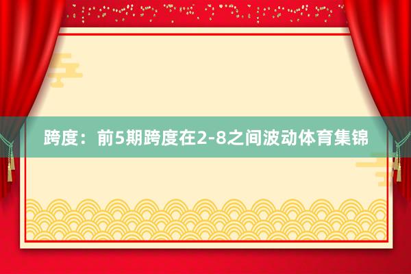 跨度：前5期跨度在2-8之间波动体育集锦