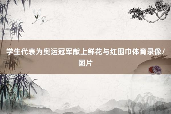 学生代表为奥运冠军献上鲜花与红围巾体育录像/图片