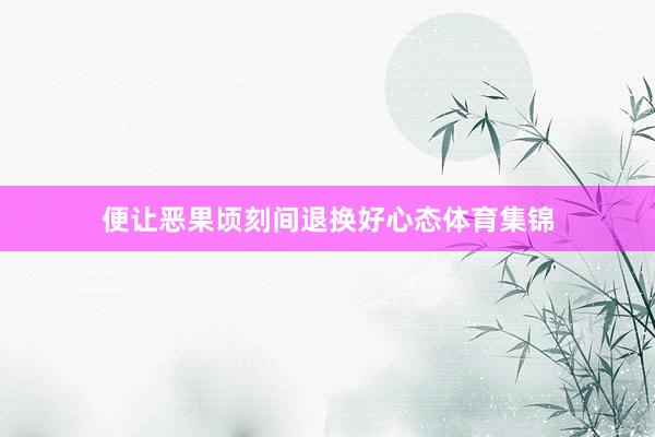 便让恶果顷刻间退换好心态体育集锦
