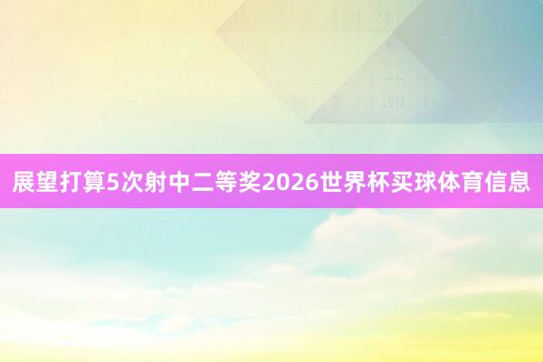 展望打算5次射中二等奖2026世界杯买球体育信息