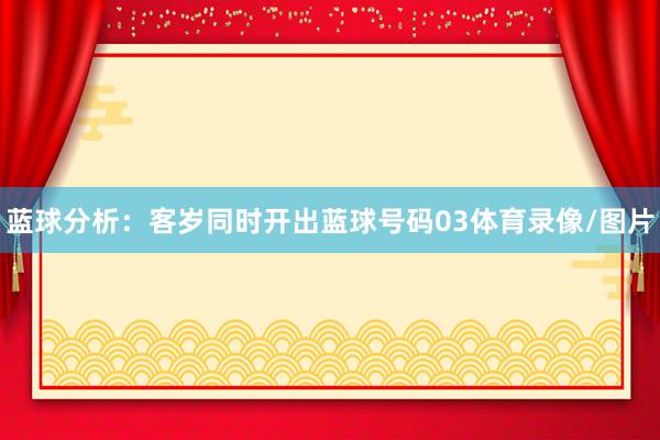 蓝球分析：客岁同时开出蓝球号码03体育录像/图片