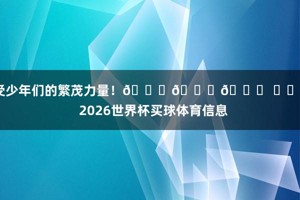 感受少年们的繁茂力量！👇👇👇 ​​​    2026世界杯买球体育信息