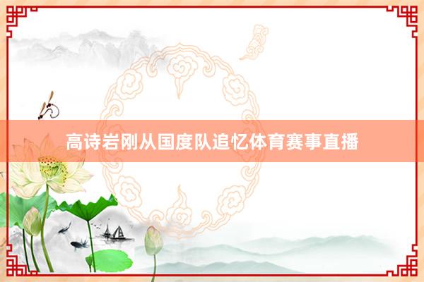 高诗岩刚从国度队追忆体育赛事直播
