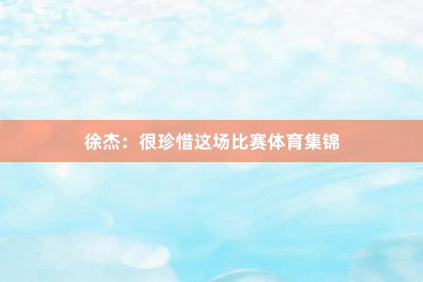 徐杰：很珍惜这场比赛体育集锦