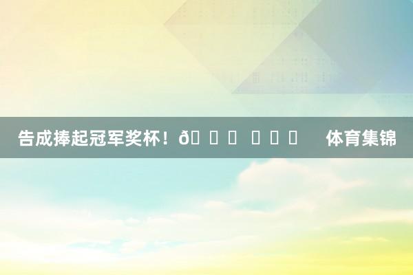 告成捧起冠军奖杯！👑 ​​​    体育集锦