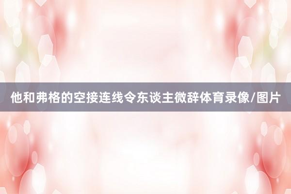 他和弗格的空接连线令东谈主微辞体育录像/图片