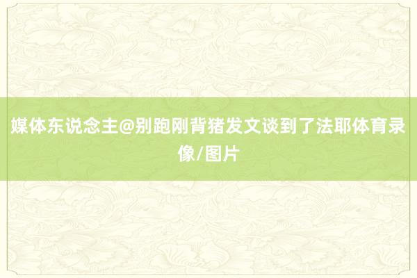 媒体东说念主@别跑刚背猪发文谈到了法耶体育录像/图片
