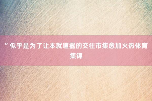 ”似乎是为了让本就喧嚣的交往市集愈加火热体育集锦
