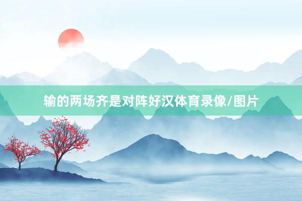 输的两场齐是对阵好汉体育录像/图片