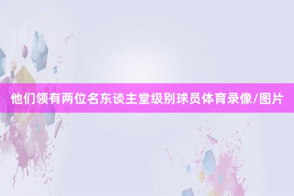 他们领有两位名东谈主堂级别球员体育录像/图片
