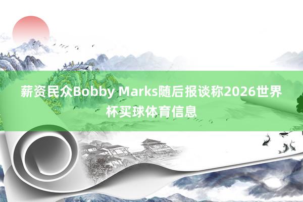 薪资民众Bobby Marks随后报谈称2026世界杯买球体育信息