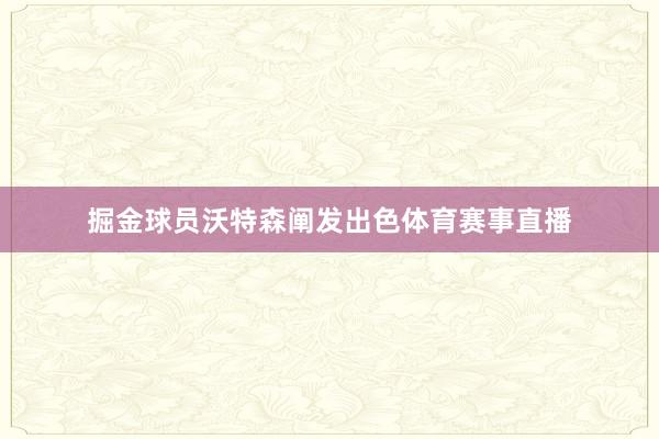 掘金球员沃特森阐发出色体育赛事直播