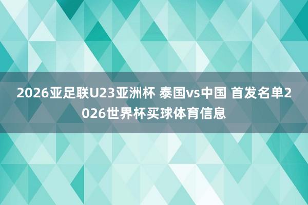 2026亚足联U23亚洲杯 泰国vs中国 首发名单2026世界杯买球体育信息