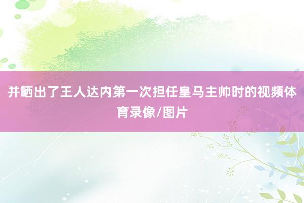 并晒出了王人达内第一次担任皇马主帅时的视频体育录像/图片