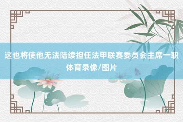 这也将使他无法陆续担任法甲联赛委员会主席一职体育录像/图片