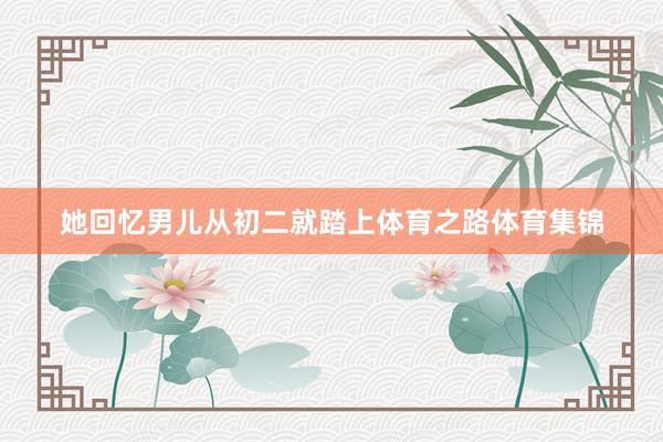 她回忆男儿从初二就踏上体育之路体育集锦