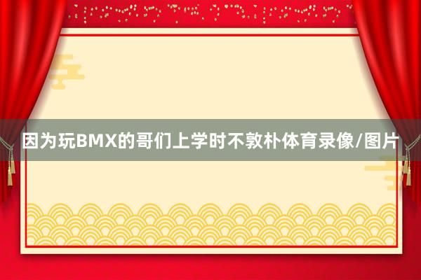 因为玩BMX的哥们上学时不敦朴体育录像/图片