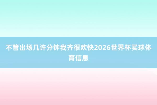 不管出场几许分钟我齐很欢快2026世界杯买球体育信息