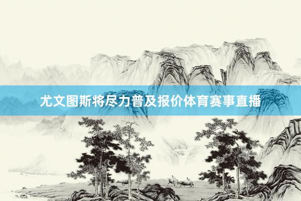 尤文图斯将尽力普及报价体育赛事直播