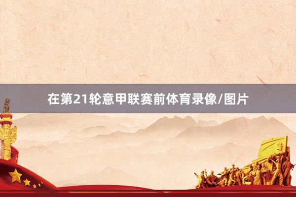 在第21轮意甲联赛前体育录像/图片