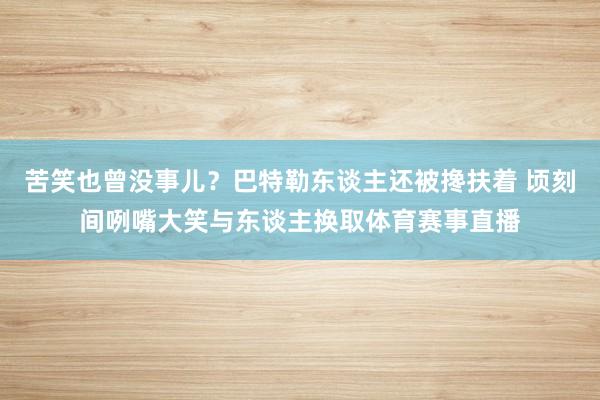 苦笑也曾没事儿？巴特勒东谈主还被搀扶着 顷刻间咧嘴大笑与东谈主换取体育赛事直播