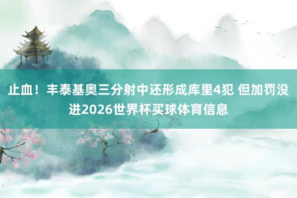 止血！丰泰基奥三分射中还形成库里4犯 但加罚没进2026世界杯买球体育信息